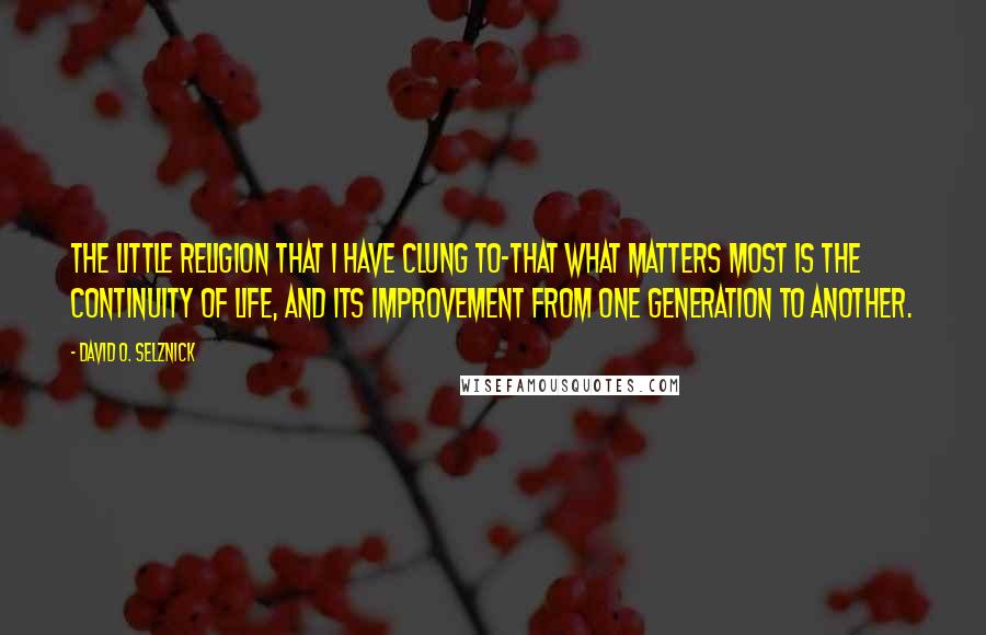 David O. Selznick Quotes: The little religion that I have clung to-that what matters most is the continuity of life, and its improvement from one generation to another.