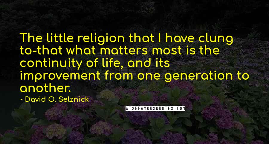 David O. Selznick Quotes: The little religion that I have clung to-that what matters most is the continuity of life, and its improvement from one generation to another.