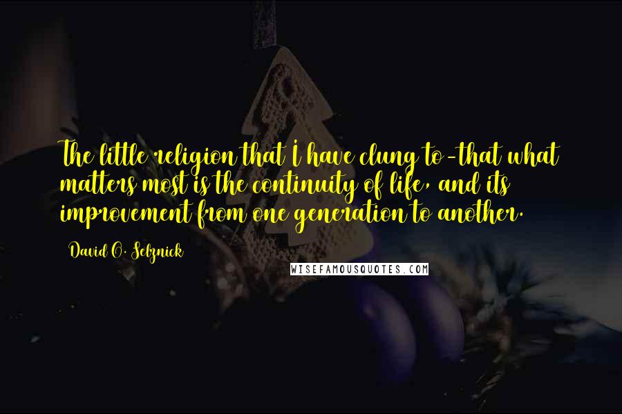 David O. Selznick Quotes: The little religion that I have clung to-that what matters most is the continuity of life, and its improvement from one generation to another.