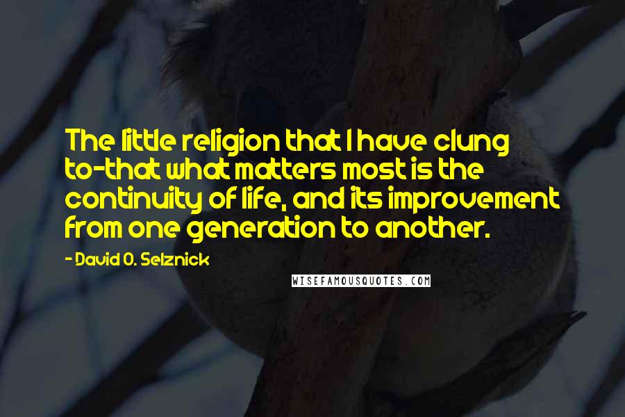 David O. Selznick Quotes: The little religion that I have clung to-that what matters most is the continuity of life, and its improvement from one generation to another.