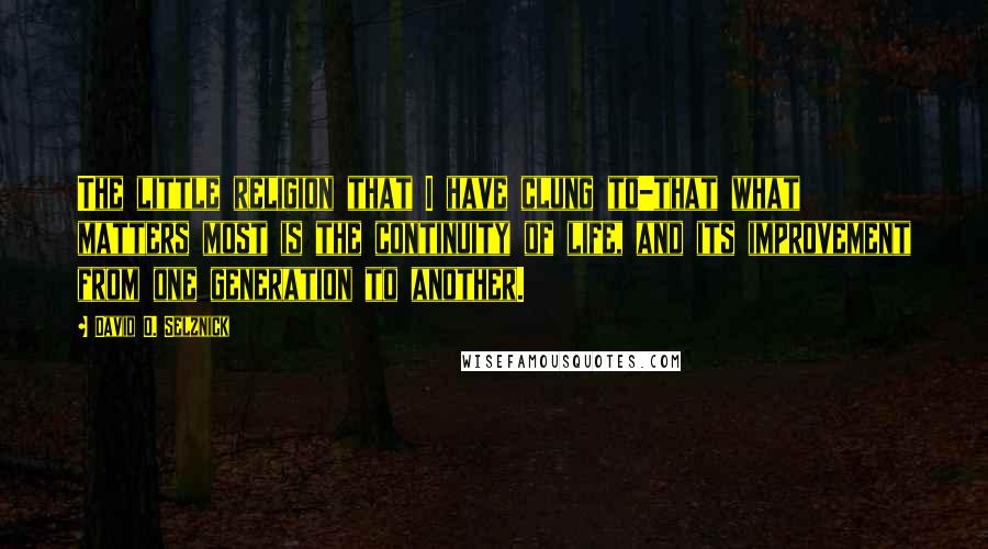 David O. Selznick Quotes: The little religion that I have clung to-that what matters most is the continuity of life, and its improvement from one generation to another.