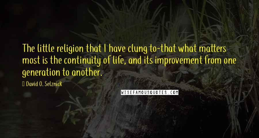David O. Selznick Quotes: The little religion that I have clung to-that what matters most is the continuity of life, and its improvement from one generation to another.