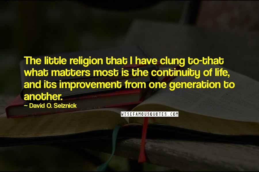 David O. Selznick Quotes: The little religion that I have clung to-that what matters most is the continuity of life, and its improvement from one generation to another.