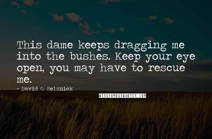 David O. Selznick Quotes: This dame keeps dragging me into the bushes. Keep your eye open, you may have to rescue me.