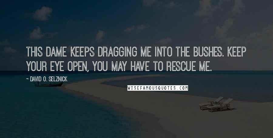 David O. Selznick Quotes: This dame keeps dragging me into the bushes. Keep your eye open, you may have to rescue me.