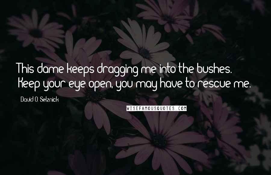 David O. Selznick Quotes: This dame keeps dragging me into the bushes. Keep your eye open, you may have to rescue me.