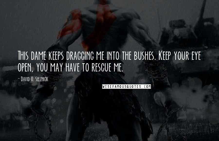 David O. Selznick Quotes: This dame keeps dragging me into the bushes. Keep your eye open, you may have to rescue me.