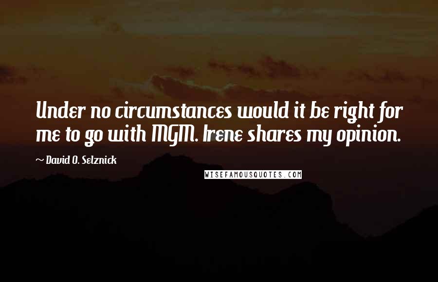 David O. Selznick Quotes: Under no circumstances would it be right for me to go with MGM. Irene shares my opinion.