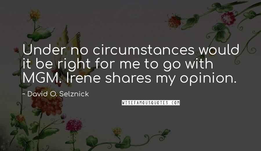 David O. Selznick Quotes: Under no circumstances would it be right for me to go with MGM. Irene shares my opinion.