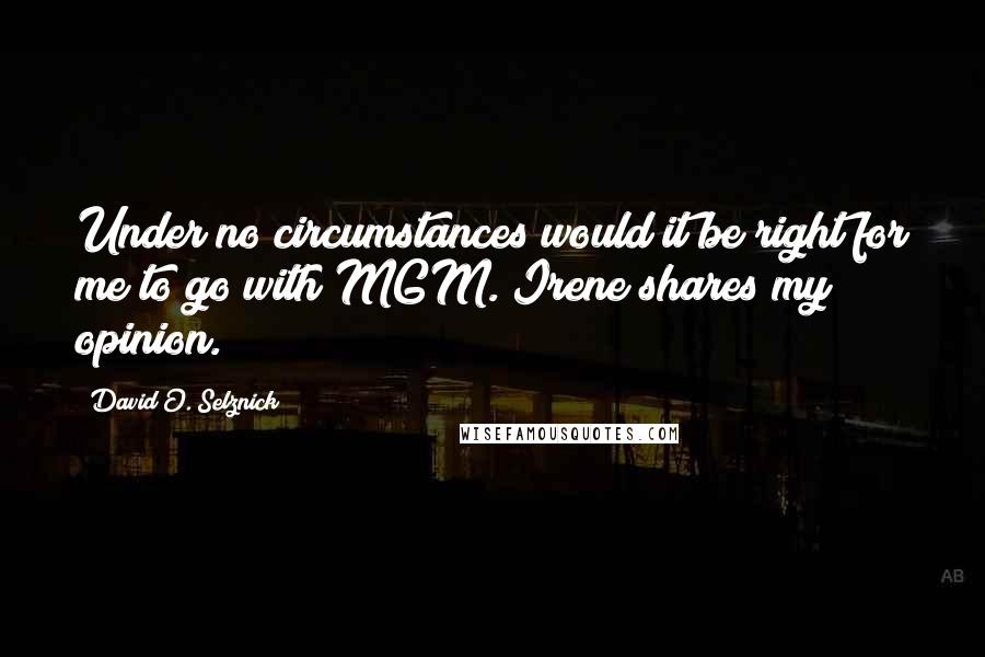 David O. Selznick Quotes: Under no circumstances would it be right for me to go with MGM. Irene shares my opinion.