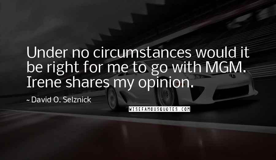 David O. Selznick Quotes: Under no circumstances would it be right for me to go with MGM. Irene shares my opinion.