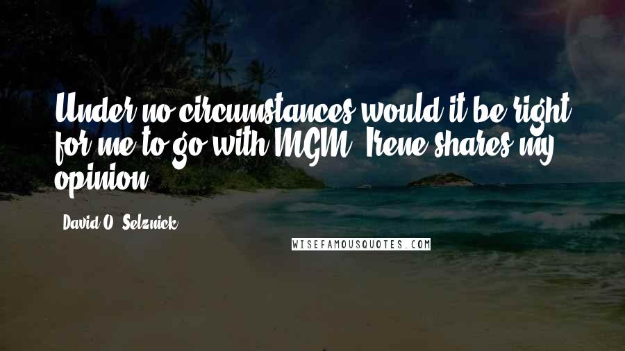 David O. Selznick Quotes: Under no circumstances would it be right for me to go with MGM. Irene shares my opinion.