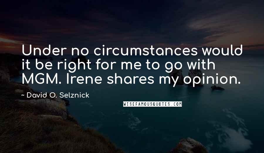 David O. Selznick Quotes: Under no circumstances would it be right for me to go with MGM. Irene shares my opinion.