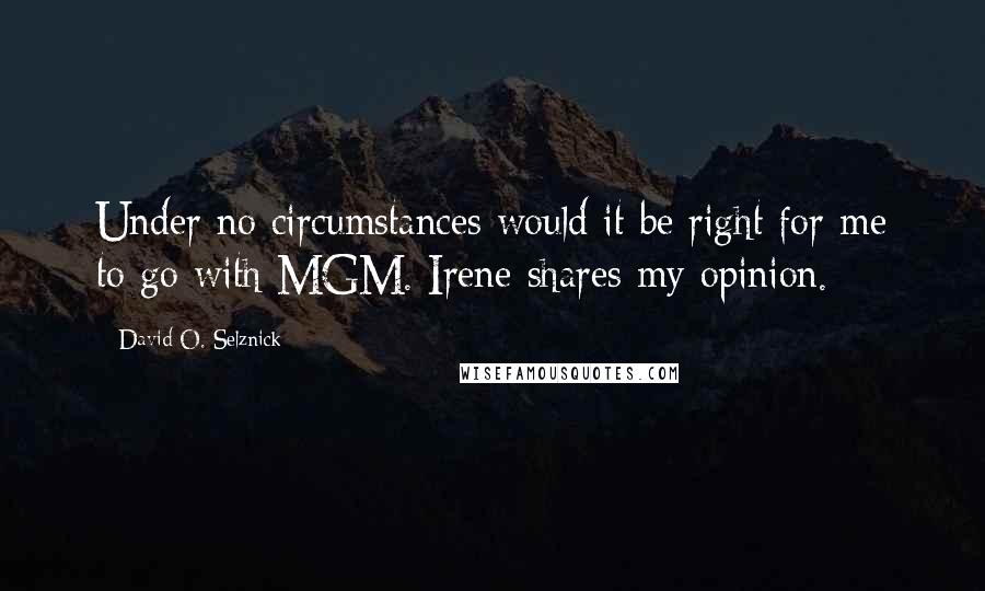 David O. Selznick Quotes: Under no circumstances would it be right for me to go with MGM. Irene shares my opinion.