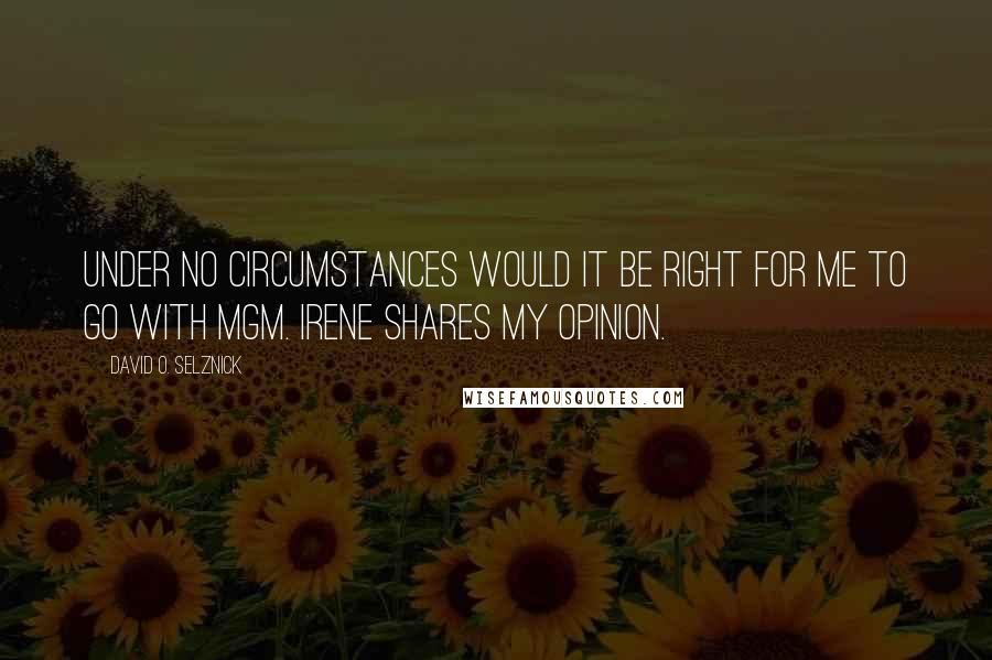 David O. Selznick Quotes: Under no circumstances would it be right for me to go with MGM. Irene shares my opinion.