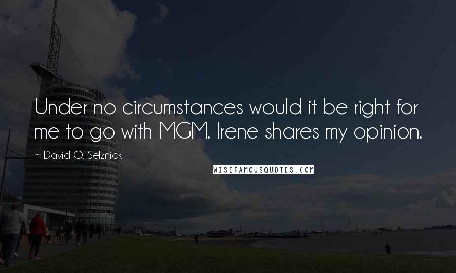 David O. Selznick Quotes: Under no circumstances would it be right for me to go with MGM. Irene shares my opinion.