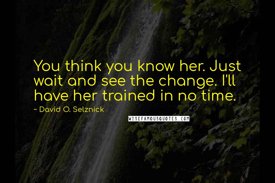 David O. Selznick Quotes: You think you know her. Just wait and see the change. I'll have her trained in no time.