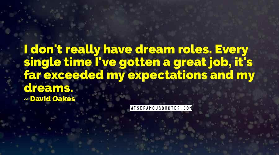 David Oakes Quotes: I don't really have dream roles. Every single time I've gotten a great job, it's far exceeded my expectations and my dreams.