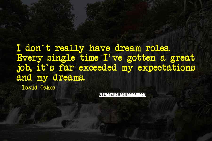 David Oakes Quotes: I don't really have dream roles. Every single time I've gotten a great job, it's far exceeded my expectations and my dreams.