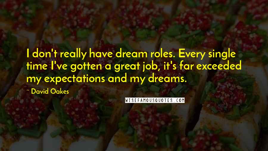 David Oakes Quotes: I don't really have dream roles. Every single time I've gotten a great job, it's far exceeded my expectations and my dreams.