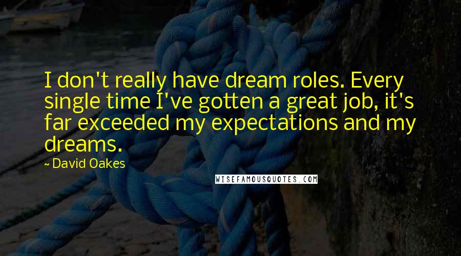 David Oakes Quotes: I don't really have dream roles. Every single time I've gotten a great job, it's far exceeded my expectations and my dreams.