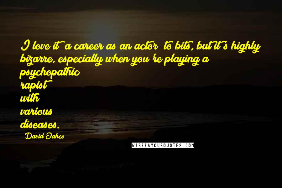 David Oakes Quotes: I love it [a career as an actor] to bits, but it's highly bizarre, especially when you're playing a psychopathic rapist with various diseases.