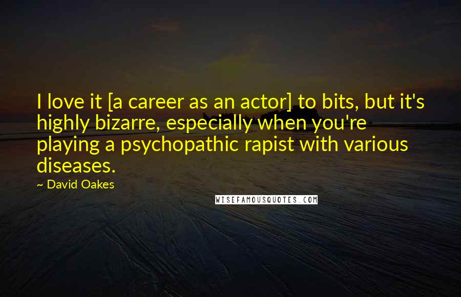 David Oakes Quotes: I love it [a career as an actor] to bits, but it's highly bizarre, especially when you're playing a psychopathic rapist with various diseases.