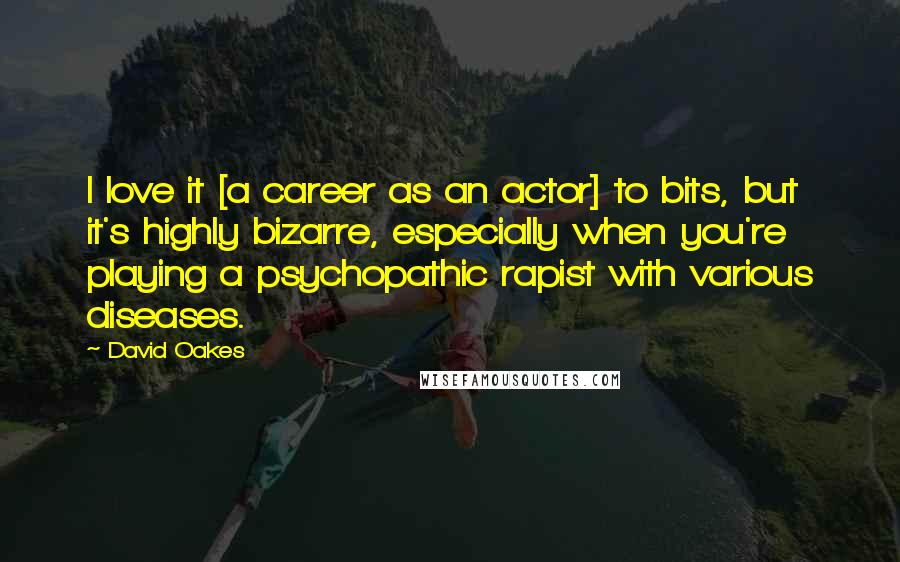David Oakes Quotes: I love it [a career as an actor] to bits, but it's highly bizarre, especially when you're playing a psychopathic rapist with various diseases.