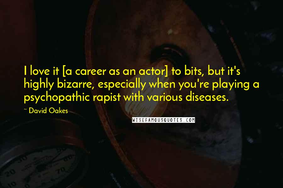 David Oakes Quotes: I love it [a career as an actor] to bits, but it's highly bizarre, especially when you're playing a psychopathic rapist with various diseases.
