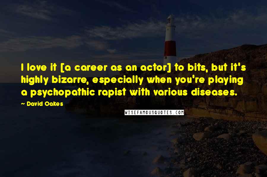 David Oakes Quotes: I love it [a career as an actor] to bits, but it's highly bizarre, especially when you're playing a psychopathic rapist with various diseases.
