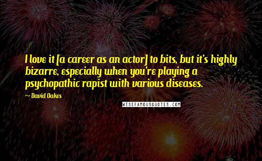 David Oakes Quotes: I love it [a career as an actor] to bits, but it's highly bizarre, especially when you're playing a psychopathic rapist with various diseases.