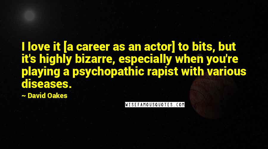 David Oakes Quotes: I love it [a career as an actor] to bits, but it's highly bizarre, especially when you're playing a psychopathic rapist with various diseases.