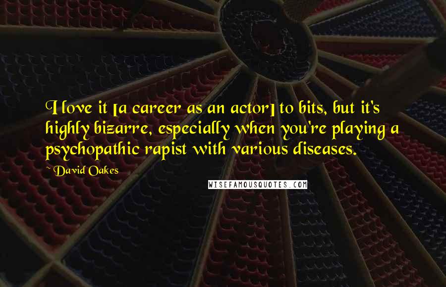 David Oakes Quotes: I love it [a career as an actor] to bits, but it's highly bizarre, especially when you're playing a psychopathic rapist with various diseases.