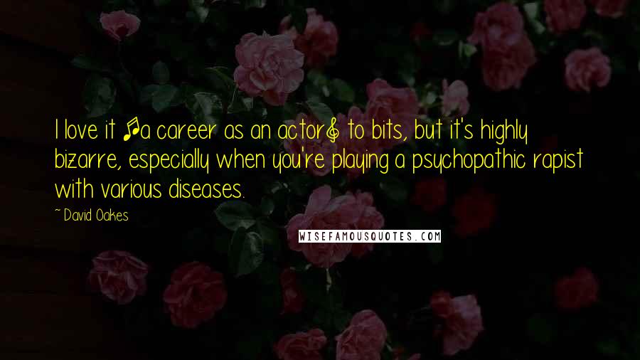 David Oakes Quotes: I love it [a career as an actor] to bits, but it's highly bizarre, especially when you're playing a psychopathic rapist with various diseases.