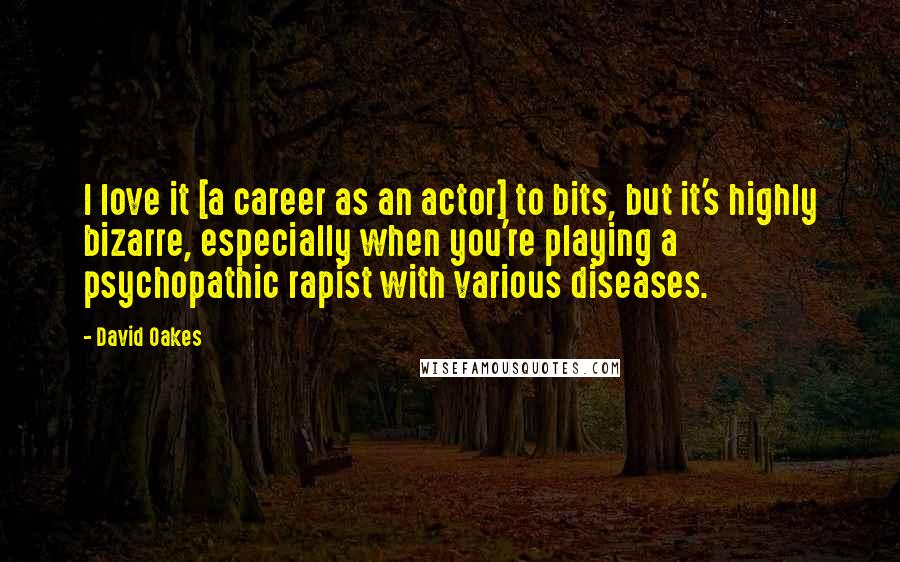 David Oakes Quotes: I love it [a career as an actor] to bits, but it's highly bizarre, especially when you're playing a psychopathic rapist with various diseases.