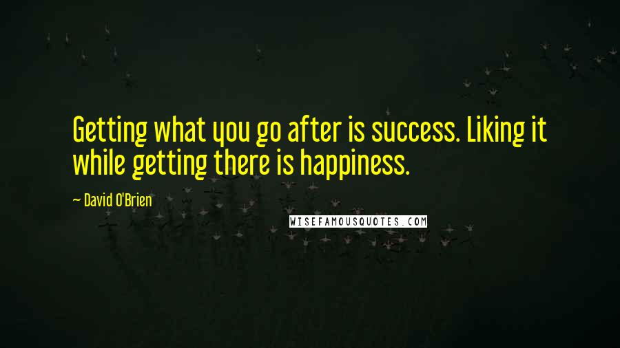David O'Brien Quotes: Getting what you go after is success. Liking it while getting there is happiness.