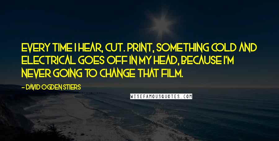 David Ogden Stiers Quotes: Every time I hear, Cut. Print, something cold and electrical goes off in my head, because I'm never going to change that film.