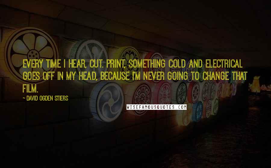 David Ogden Stiers Quotes: Every time I hear, Cut. Print, something cold and electrical goes off in my head, because I'm never going to change that film.