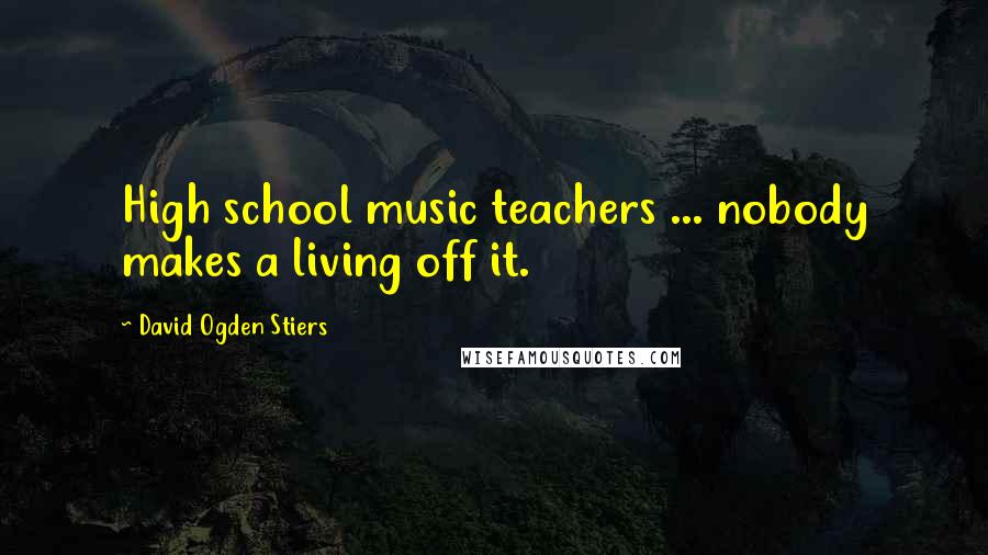 David Ogden Stiers Quotes: High school music teachers ... nobody makes a living off it.