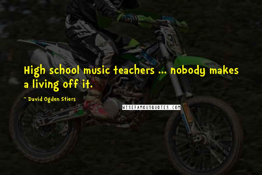 David Ogden Stiers Quotes: High school music teachers ... nobody makes a living off it.