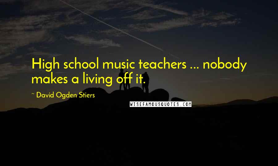 David Ogden Stiers Quotes: High school music teachers ... nobody makes a living off it.