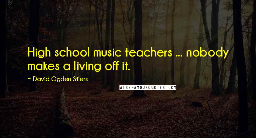 David Ogden Stiers Quotes: High school music teachers ... nobody makes a living off it.