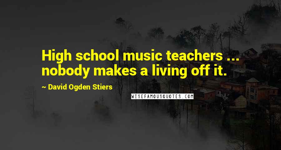 David Ogden Stiers Quotes: High school music teachers ... nobody makes a living off it.