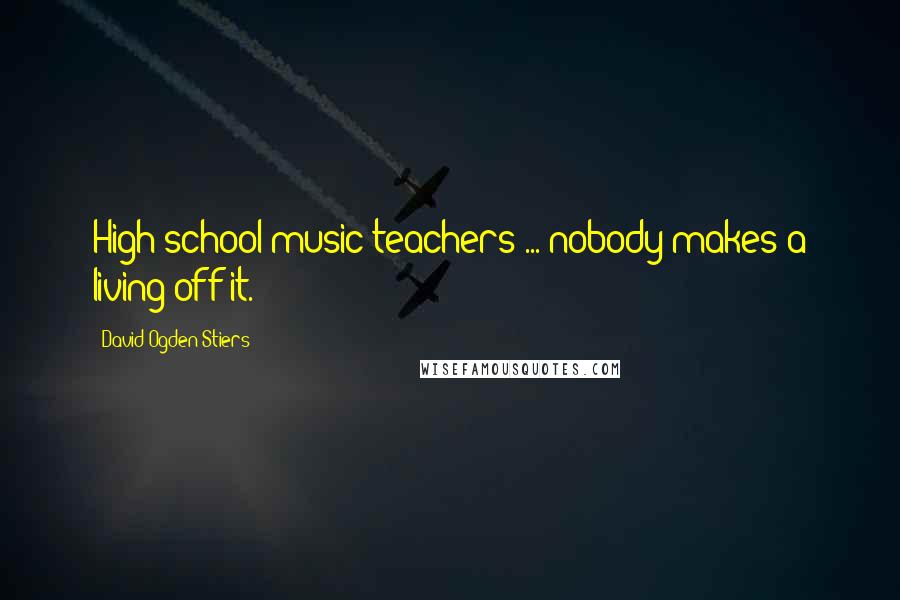 David Ogden Stiers Quotes: High school music teachers ... nobody makes a living off it.