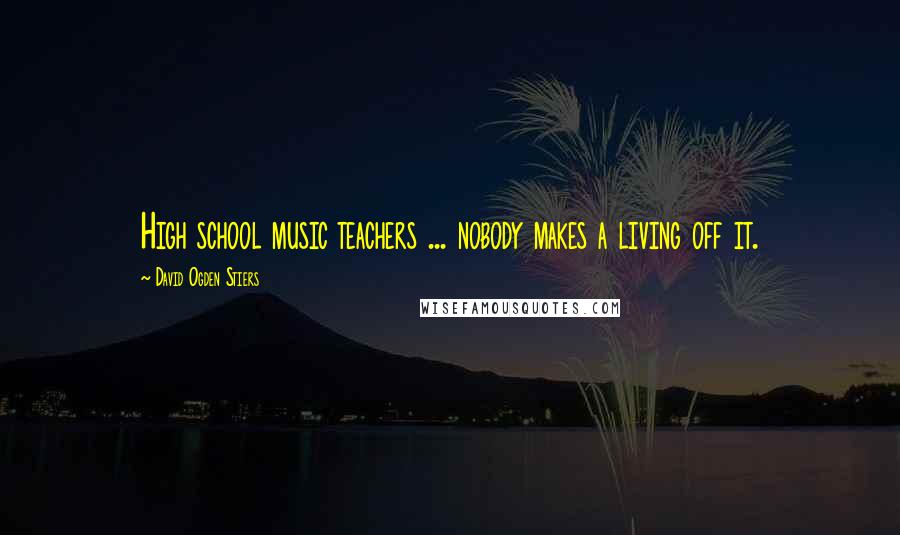 David Ogden Stiers Quotes: High school music teachers ... nobody makes a living off it.