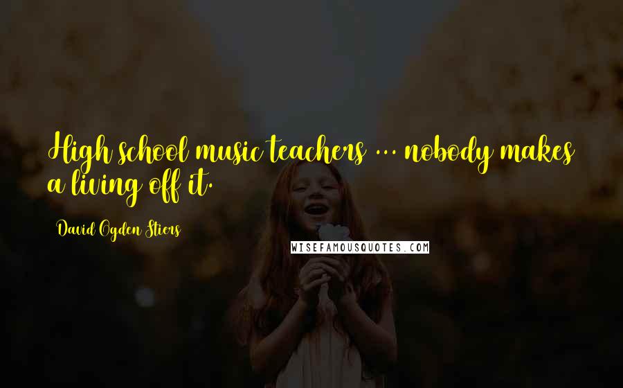 David Ogden Stiers Quotes: High school music teachers ... nobody makes a living off it.