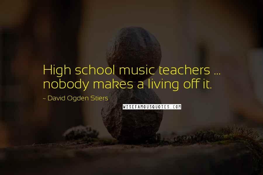 David Ogden Stiers Quotes: High school music teachers ... nobody makes a living off it.