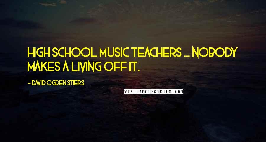 David Ogden Stiers Quotes: High school music teachers ... nobody makes a living off it.