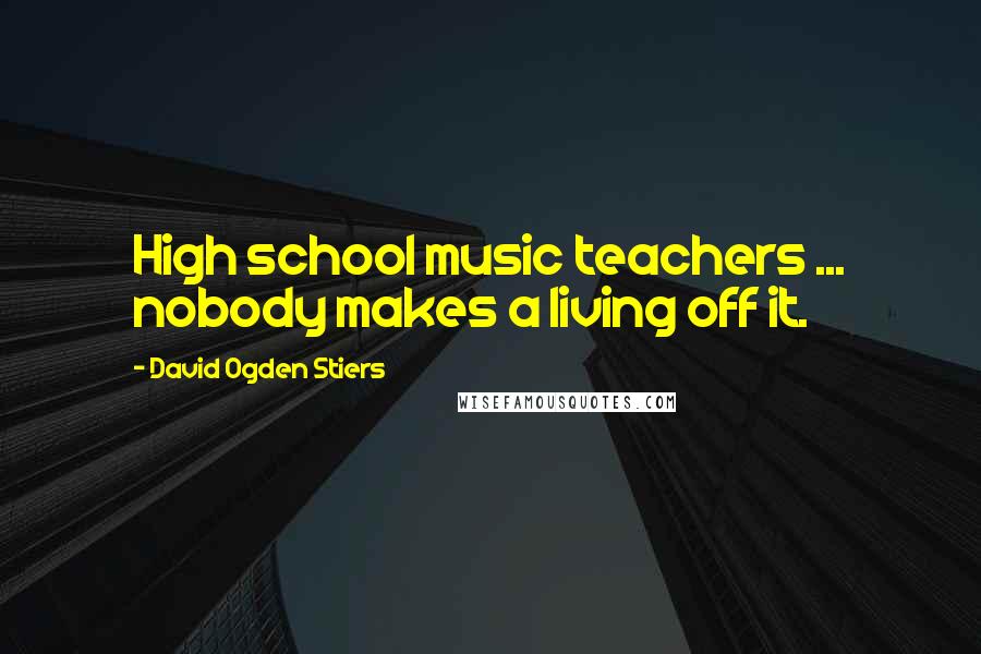 David Ogden Stiers Quotes: High school music teachers ... nobody makes a living off it.