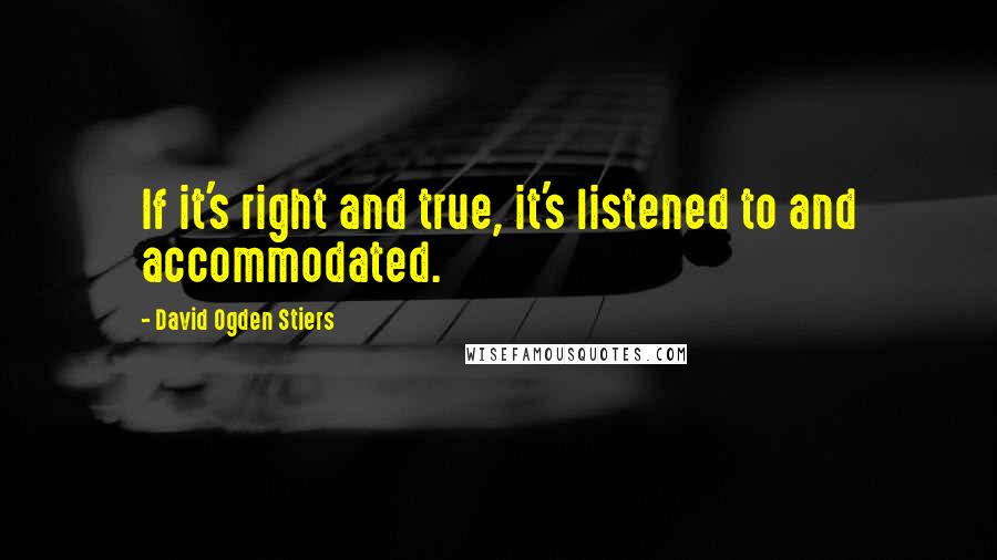 David Ogden Stiers Quotes: If it's right and true, it's listened to and accommodated.